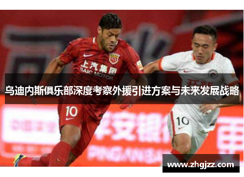乌迪内斯俱乐部深度考察外援引进方案与未来发展战略