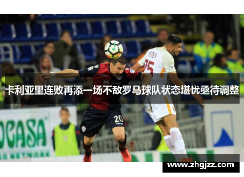 卡利亚里连败再添一场不敌罗马球队状态堪忧亟待调整