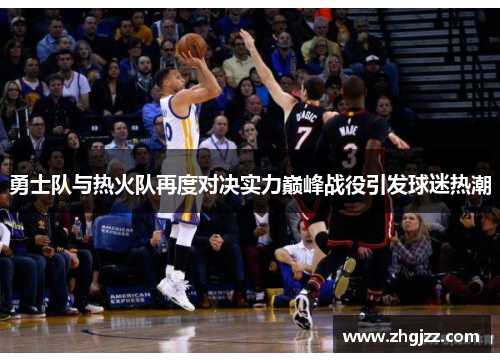 勇士队与热火队再度对决实力巅峰战役引发球迷热潮