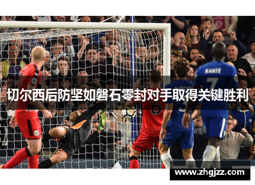 切尔西后防坚如磐石零封对手取得关键胜利