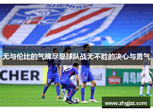 无与伦比的气魄尽显球队战无不胜的决心与勇气