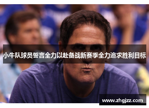 小牛队球员誓言全力以赴备战新赛季全力追求胜利目标