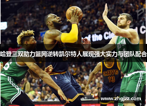 哈登三双助力篮网逆转凯尔特人展现强大实力与团队配合