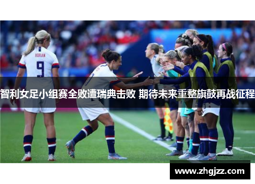 智利女足小组赛全败遭瑞典击败 期待未来重整旗鼓再战征程