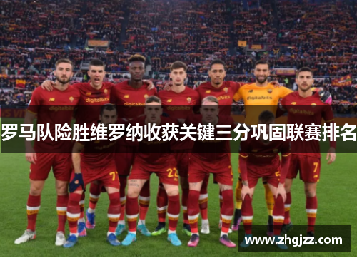 罗马队险胜维罗纳收获关键三分巩固联赛排名