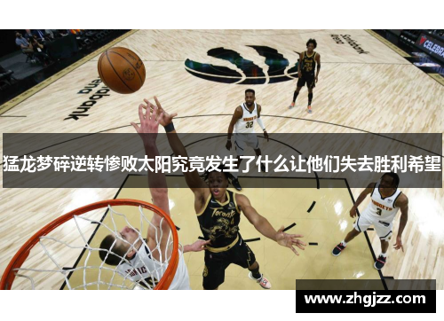 猛龙梦碎逆转惨败太阳究竟发生了什么让他们失去胜利希望