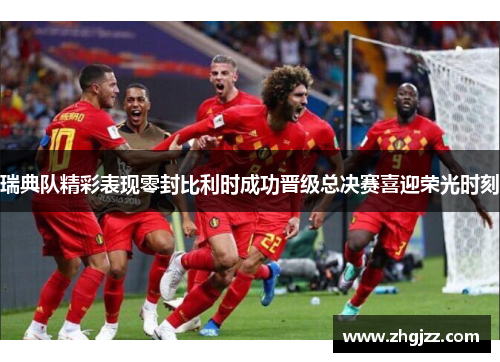 瑞典队精彩表现零封比利时成功晋级总决赛喜迎荣光时刻