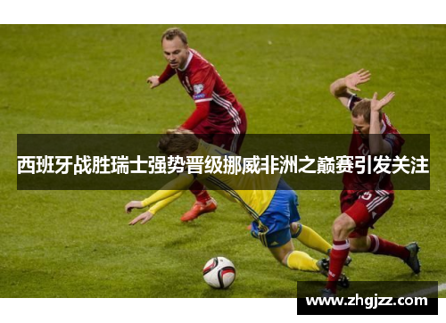 西班牙战胜瑞士强势晋级挪威非洲之巅赛引发关注