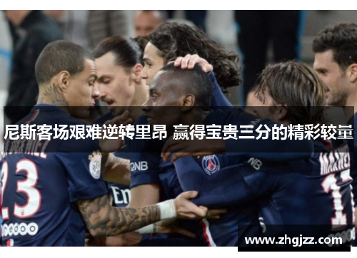 尼斯客场艰难逆转里昂 赢得宝贵三分的精彩较量