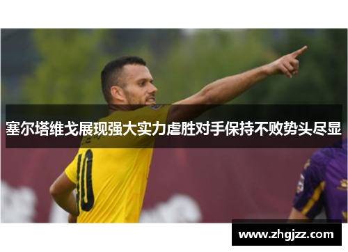 塞尔塔维戈展现强大实力虐胜对手保持不败势头尽显