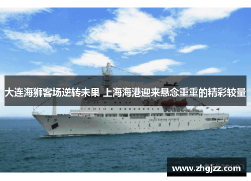 大连海狮客场逆转未果 上海海港迎来悬念重重的精彩较量
