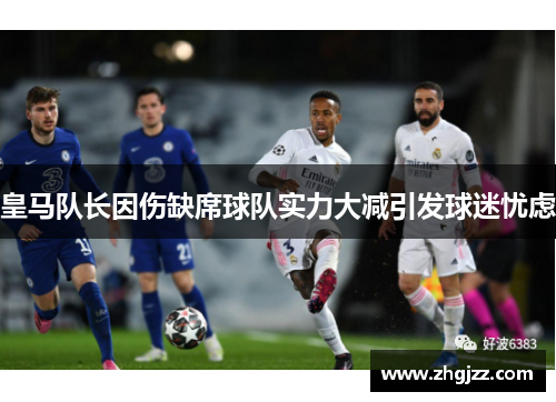 皇马队长因伤缺席球队实力大减引发球迷忧虑