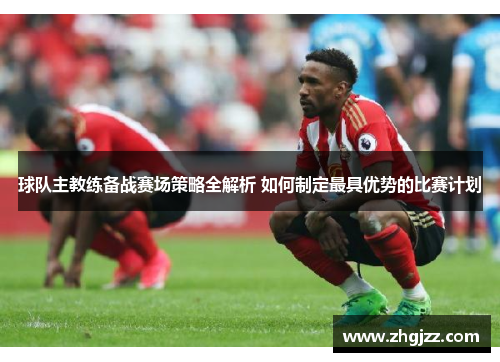 球队主教练备战赛场策略全解析 如何制定最具优势的比赛计划