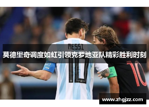 莫德里奇调度如虹引领克罗地亚队精彩胜利时刻