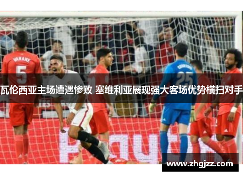 瓦伦西亚主场遭遇惨败 塞维利亚展现强大客场优势横扫对手