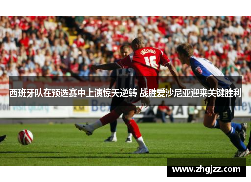 西班牙队在预选赛中上演惊天逆转 战胜爱沙尼亚迎来关键胜利