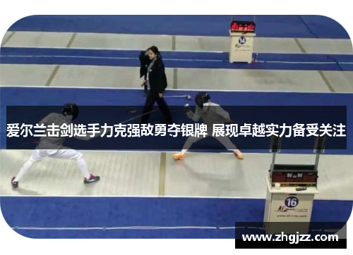 爱尔兰击剑选手力克强敌勇夺银牌 展现卓越实力备受关注