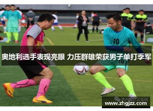奥地利选手表现亮眼 力压群雄荣获男子单打季军