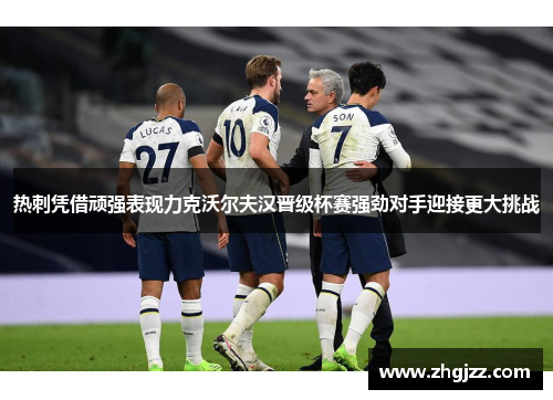 热刺凭借顽强表现力克沃尔夫汉晋级杯赛强劲对手迎接更大挑战