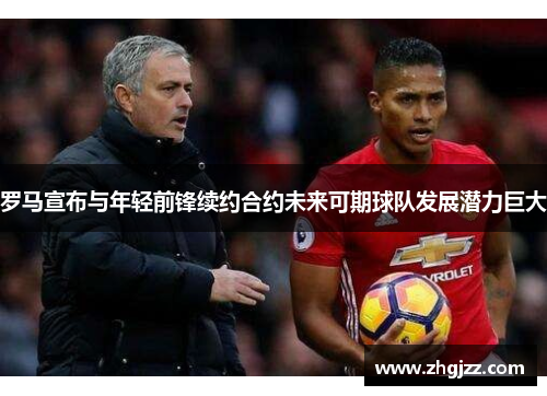 罗马宣布与年轻前锋续约合约未来可期球队发展潜力巨大