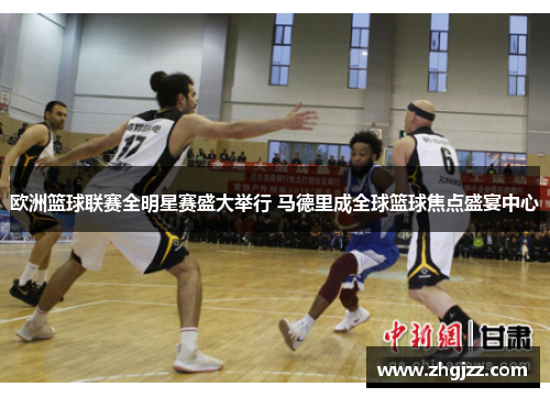 欧洲篮球联赛全明星赛盛大举行 马德里成全球篮球焦点盛宴中心