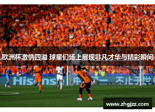 欧洲杯激情四溢 球星们场上展现非凡才华与精彩瞬间