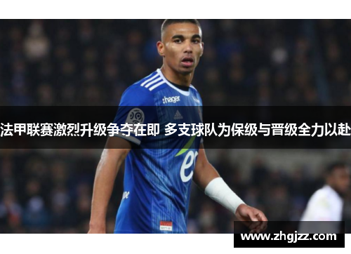 法甲联赛激烈升级争夺在即 多支球队为保级与晋级全力以赴