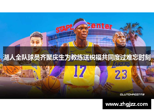 湖人全队球员齐聚庆生为教练送祝福共同度过难忘时刻