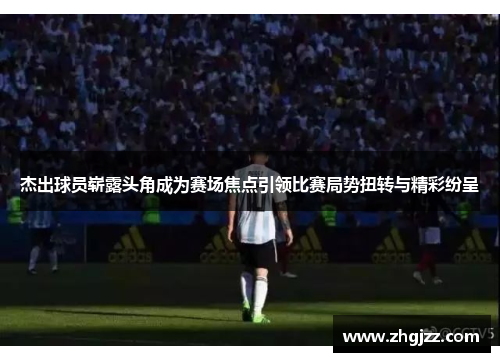 杰出球员崭露头角成为赛场焦点引领比赛局势扭转与精彩纷呈