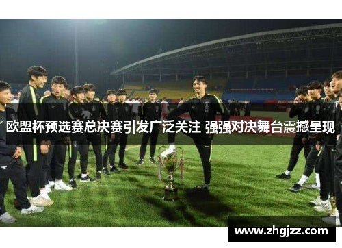欧盟杯预选赛总决赛引发广泛关注 强强对决舞台震撼呈现